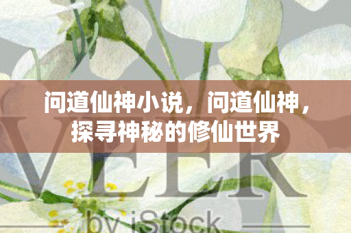 问道仙神小说,问道仙神,探寻神秘的修仙世界 问道仙神小说,问道仙神,探寻神秘的修仙世界