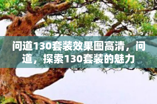问道130套装效果图高清,问道,探索130套装的魅力 问道130套装效果图高清,问道,探索130套装的魅力