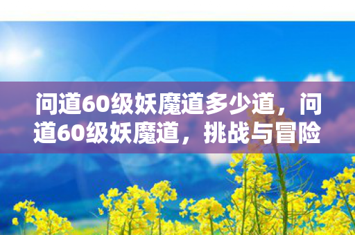 问道60级妖魔道多少道,问道60级妖魔道,挑战与冒险的交织 问道60级妖魔道多少道,问道60级妖魔道,挑战与冒险的交织