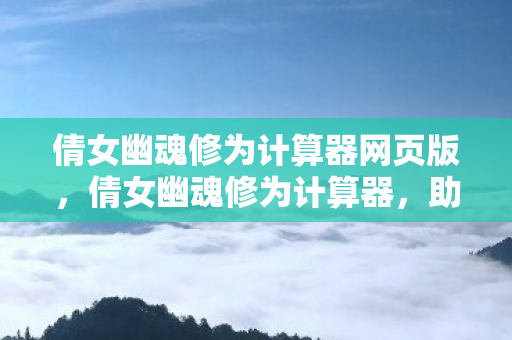 倩女幽魂修为计算器网页版,倩女幽魂修为计算器,助力你的游戏成长之路 倩女幽魂修为计算器网页版,倩女幽魂修为计算器,助力你的游戏成长之路