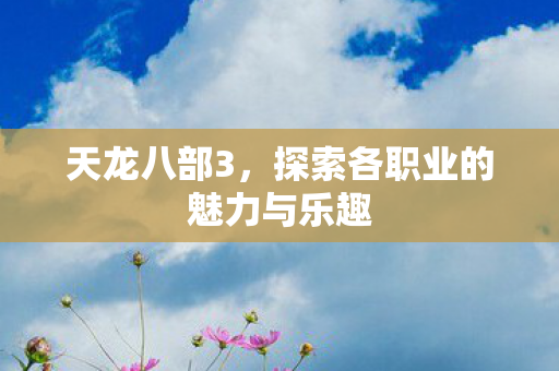 天龙八部3,探索各职业的魅力与乐趣 天龙八部3,探索各职业的魅力与乐趣