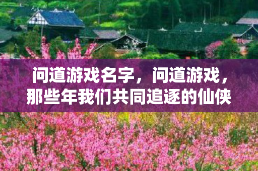 问道游戏名字,问道游戏,那些年我们共同追逐的仙侠梦 问道游戏名字,问道游戏,那些年我们共同追逐的仙侠梦