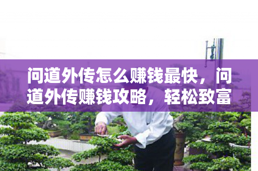 问道外传怎么赚钱最快,问道外传赚钱攻略,轻松致富不是梦 问道外传怎么赚钱最快,问道外传赚钱攻略,轻松致富不是梦