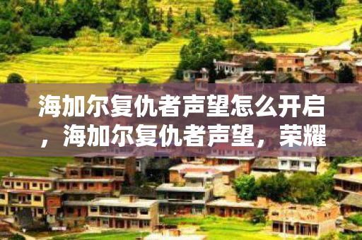海加尔复仇者声望怎么开启,海加尔复仇者声望,荣耀背后的故事与冒险 海加尔复仇者声望怎么开启,海加尔复仇者声望,荣耀背后的故事与冒险
