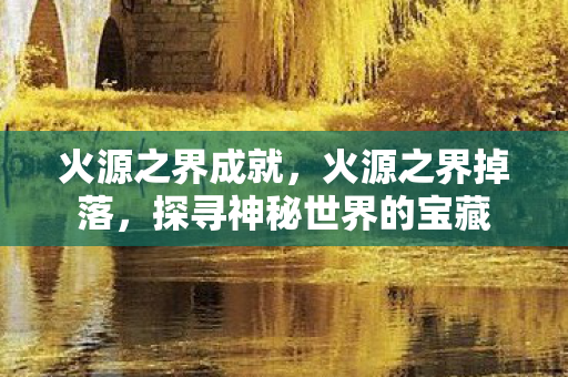火源之界成就,火源之界掉落,探寻神秘世界的宝藏 火源之界成就,火源之界掉落,探寻神秘世界的宝藏