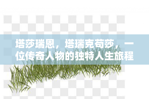 塔莎瑞恩,塔瑞克苟莎,一位传奇人物的独特人生旅程 塔莎瑞恩,塔瑞克苟莎,一位传奇人物的独特人生旅程