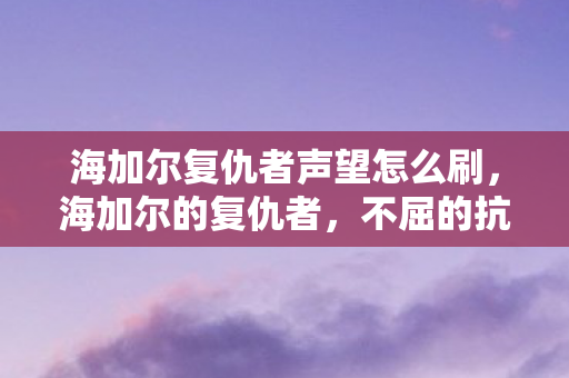 海加尔复仇者声望怎么刷,海加尔的复仇者,不屈的抗争与荣耀的归来 海加尔复仇者声望怎么刷,海加尔的复仇者,不屈的抗争与荣耀的归来