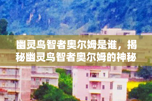 幽灵鸟智者奥尔姆是谁，揭秘幽灵鸟智者奥尔姆的神秘面纱