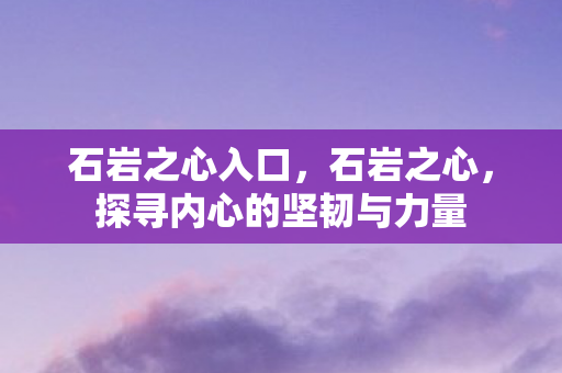 石岩之心入口,石岩之心,探寻内心的坚韧与力量 石岩之心入口,石岩之心,探寻内心的坚韧与力量