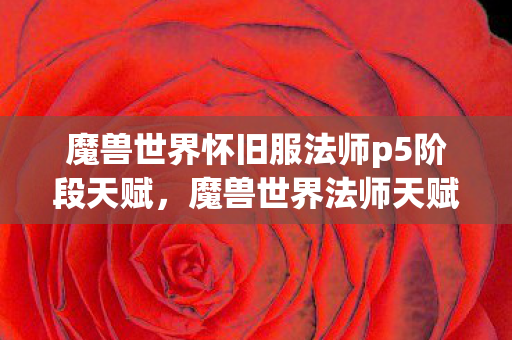 魔兽世界怀旧服法师p5阶段天赋,魔兽世界法师天赋之全新5.0版本解析 魔兽世界怀旧服法师p5阶段天赋,魔兽世界法师天赋之全新5.0版本解析