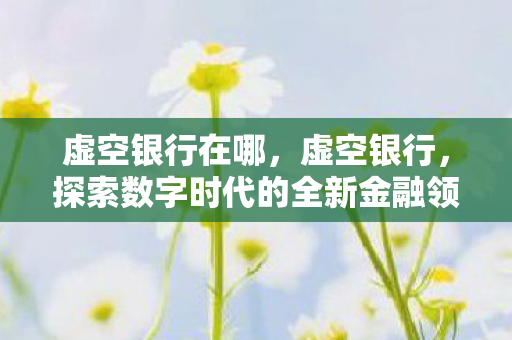 虚空银行在哪,虚空银行,探索数字时代的全新金融领域 虚空银行在哪,虚空银行,探索数字时代的全新金融领域
