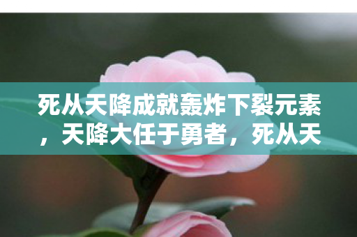 死从天降成就轰炸下裂元素,天降大任于勇者,死从天降的成就之路 死从天降成就轰炸下裂元素,天降大任于勇者,死从天降的成就之路