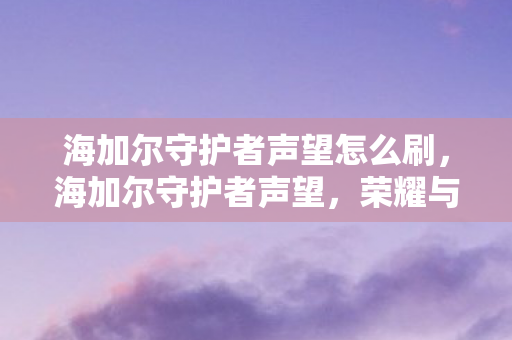 海加尔守护者声望怎么刷,海加尔守护者声望,荣耀与责任的象征 海加尔守护者声望怎么刷,海加尔守护者声望,荣耀与责任的象征