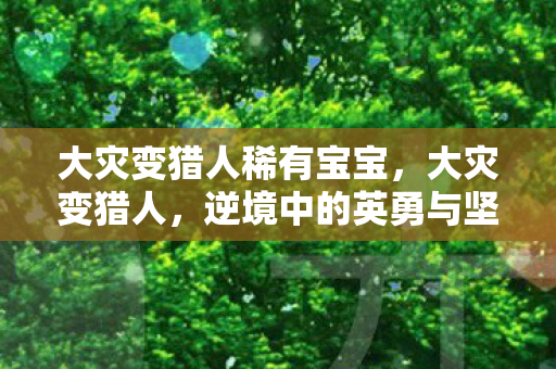 大灾变猎人稀有宝宝,大灾变猎人,逆境中的英勇与坚韧 大灾变猎人稀有宝宝,大灾变猎人,逆境中的英勇与坚韧