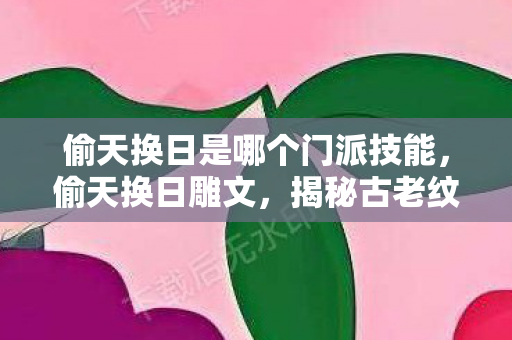 偷天换日是哪个门派技能,偷天换日雕文,揭秘古老纹身的神秘力量与传承价值 偷天换日是哪个门派技能,偷天换日雕文,揭秘古老纹身的神秘力量与传承价值