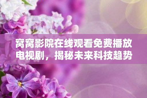 窝窝影院在线观看免费播放电视剧,揭秘未来科技趋势,引领新时代的科技力量与影响 窝窝影院在线观看免费播放电视剧,揭秘未来科技趋势,引领新时代的科技力量与影响