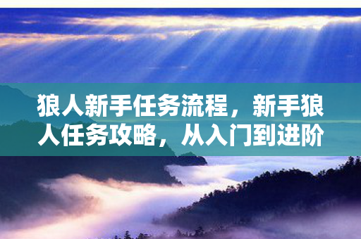 狼人新手任务流程,新手狼人任务攻略,从入门到进阶 狼人新手任务流程,新手狼人任务攻略,从入门到进阶