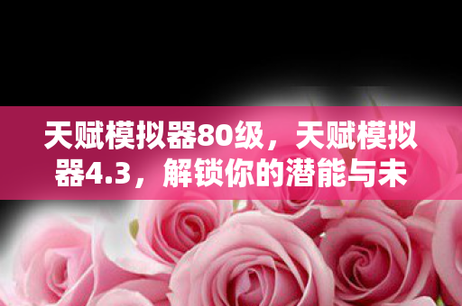 天赋模拟器80级,天赋模拟器4.3,解锁你的潜能与未来之路 天赋模拟器80级,天赋模拟器4.3,解锁你的潜能与未来之路