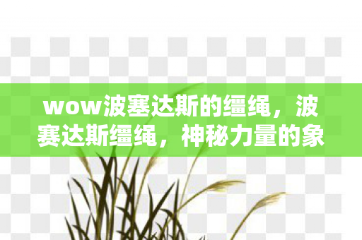 wow波塞达斯的缰绳,波赛达斯缰绳,神秘力量的象征与传承 wow波塞达斯的缰绳,波赛达斯缰绳,神秘力量的象征与传承