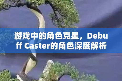 游戏中的角色克星,Debuff Caster的角色深度解析 游戏中的角色克星,Debuff Caster的角色深度解析