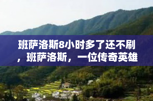 班萨洛斯8小时多了还不刷,班萨洛斯,一位传奇英雄的崛起与荣光 班萨洛斯8小时多了还不刷,班萨洛斯,一位传奇英雄的崛起与荣光