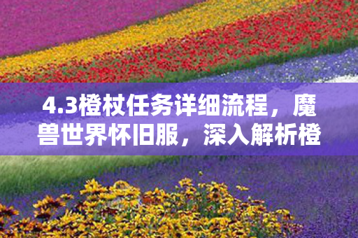 4.3橙杖任务详细流程,魔兽世界怀旧服,深入解析橙杖任务流程—从准备到完成,一步步带你走上巅峰之路! 4.3橙杖任务详细流程,魔兽世界怀旧服,深入解析橙杖任务流程—从准备到完成,一步步带你走上巅峰之路!