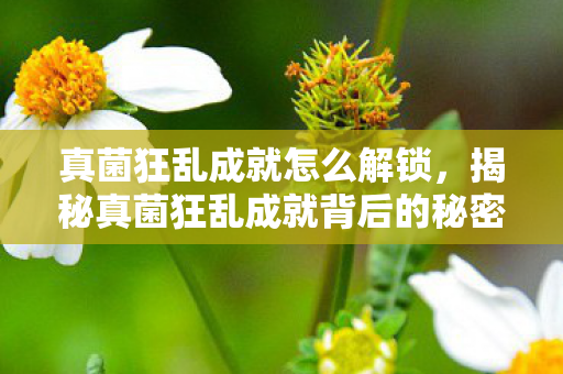 真菌狂乱成就怎么解锁,揭秘真菌狂乱成就背后的秘密,如何成为自然界的超级英雄? 真菌狂乱成就怎么解锁,揭秘真菌狂乱成就背后的秘密,如何成为自然界的超级英雄?