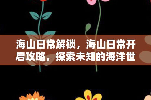 海山日常解锁,海山日常开启攻略,探索未知的海洋世界 海山日常解锁,海山日常开启攻略,探索未知的海洋世界