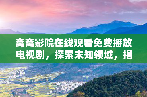 窝窝影院在线观看免费播放电视剧,探索未知领域,揭秘未来的科技趋势与挑战 窝窝影院在线观看免费播放电视剧,探索未知领域,揭秘未来的科技趋势与挑战