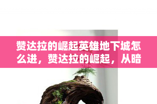 赞达拉的崛起英雄地下城怎么进，赞达拉的崛起，从暗潮涌动到荣耀之巅