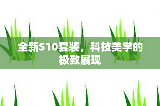 全新S10套装,科技美学的极致展现 全新S10套装,科技美学的极致展现