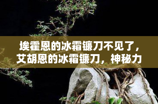 埃霍恩的冰霜镰刀不见了,艾胡恩的冰霜镰刀,神秘力量的传说 埃霍恩的冰霜镰刀不见了,艾胡恩的冰霜镰刀,神秘力量的传说