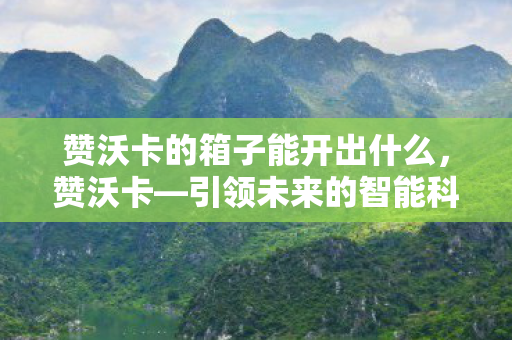 赞沃卡的箱子能开出什么,赞沃卡—引领未来的智能科技之星 赞沃卡的箱子能开出什么,赞沃卡—引领未来的智能科技之星