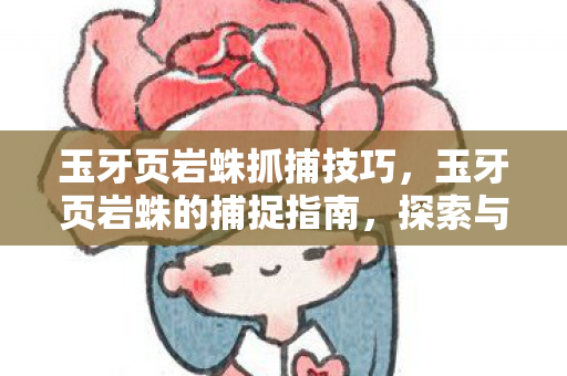 玉牙页岩蛛抓捕技巧,玉牙页岩蛛的捕捉指南,探索与捕获的奥秘 玉牙页岩蛛抓捕技巧,玉牙页岩蛛的捕捉指南,探索与捕获的奥秘