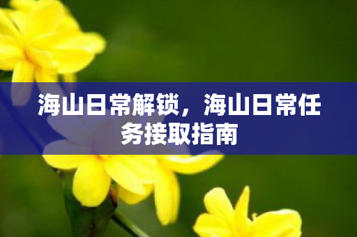 海山日常解锁,海山日常任务接取指南 海山日常解锁,海山日常任务接取指南