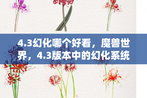4.3幻化哪个好看,魔兽世界,4.3版本中的幻化系统深度解析 4.3幻化哪个好看,魔兽世界,4.3版本中的幻化系统深度解析
