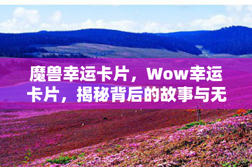 魔兽幸运卡片,Wow幸运卡片,揭秘背后的故事与无限可能 魔兽幸运卡片,Wow幸运卡片,揭秘背后的故事与无限可能