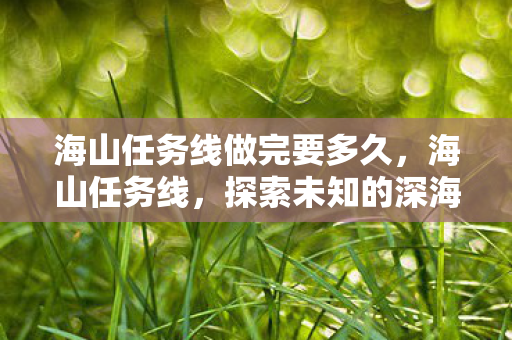 海山任务线做完要多久,海山任务线,探索未知的深海世界 海山任务线做完要多久,海山任务线,探索未知的深海世界