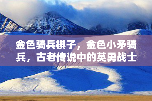 金色骑兵棋子,金色小矛骑兵,古老传说中的英勇战士 金色骑兵棋子,金色小矛骑兵,古老传说中的英勇战士