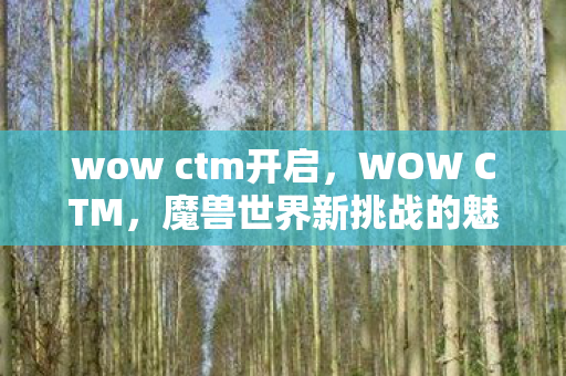wow ctm开启,WOW CTM,魔兽世界新挑战的魅力与挑战 wow ctm开启,WOW CTM,魔兽世界新挑战的魅力与挑战