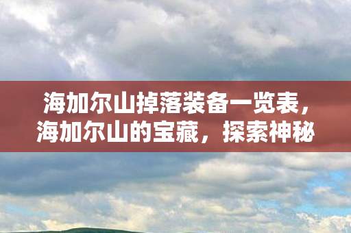海加尔山掉落装备一览表,海加尔山的宝藏,探索神秘掉落物品 海加尔山掉落装备一览表,海加尔山的宝藏,探索神秘掉落物品