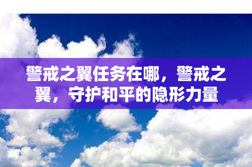 警戒之翼任务在哪,警戒之翼,守护和平的隐形力量 警戒之翼任务在哪,警戒之翼,守护和平的隐形力量