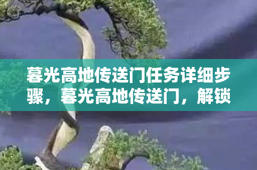 暮光高地传送门任务详细步骤，暮光高地传送门，解锁神秘之地的秘密