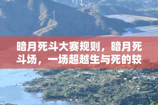 暗月死斗大赛规则,暗月死斗场,一场超越生与死的较量 暗月死斗大赛规则,暗月死斗场,一场超越生与死的较量