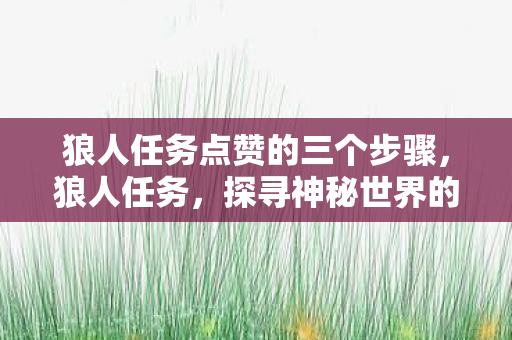 狼人任务点赞的三个步骤,狼人任务,探寻神秘世界的未知之旅 狼人任务点赞的三个步骤,狼人任务,探寻神秘世界的未知之旅
