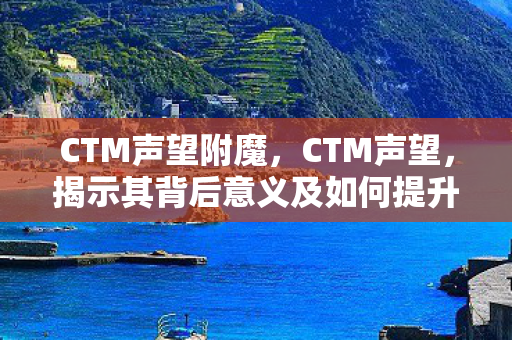 CTM声望附魔,CTM声望,揭示其背后意义及如何提升 CTM声望附魔,CTM声望,揭示其背后意义及如何提升