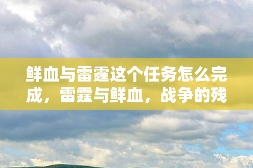 鲜血与雷霆这个任务怎么完成,雷霆与鲜血,战争的残酷真相 鲜血与雷霆这个任务怎么完成,雷霆与鲜血,战争的残酷真相