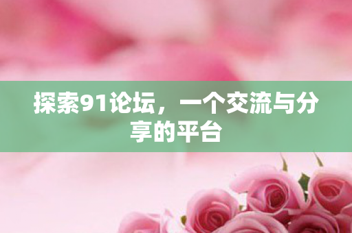 探索91论坛,一个交流与分享的平台 探索91论坛,一个交流与分享的平台