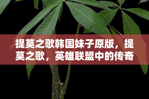 提莫之歌韩国妹子原版,提莫之歌,英雄联盟中的传奇小个子 提莫之歌韩国妹子原版,提莫之歌,英雄联盟中的传奇小个子