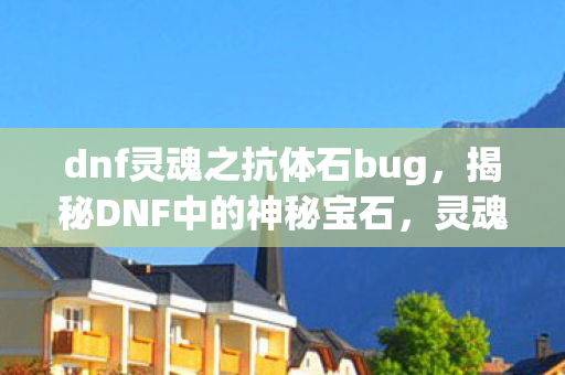 dnf灵魂之抗体石bug,揭秘DNF中的神秘宝石,灵魂之抗体石 dnf灵魂之抗体石bug,揭秘DNF中的神秘宝石,灵魂之抗体石